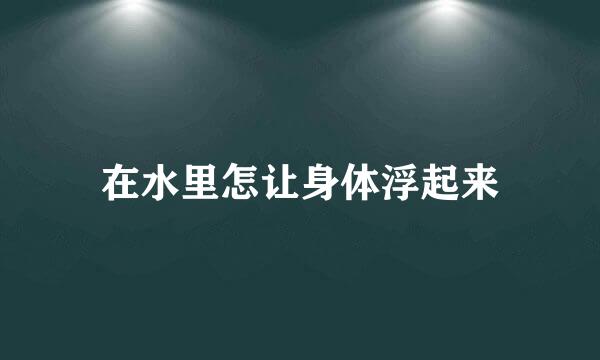 在水里怎让身体浮起来