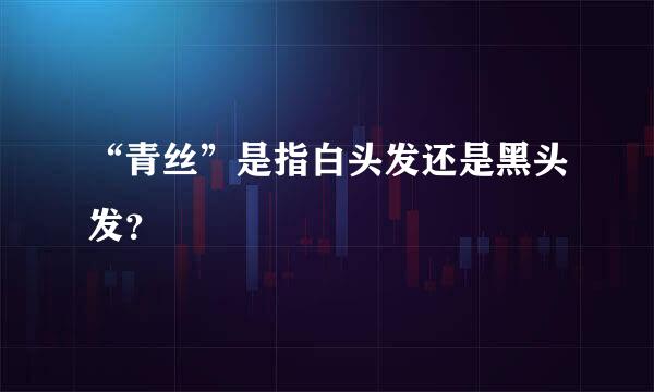 “青丝”是指白头发还是黑头发？