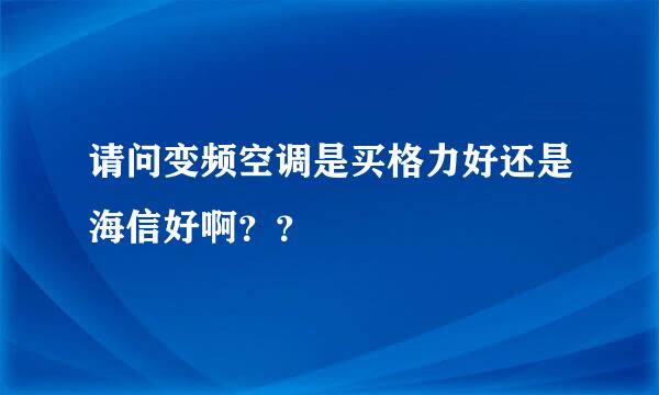 请问变频空调是买格力好还是海信好啊？？