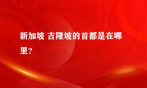 新加坡 吉隆坡的首都是在哪里？