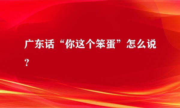 广东话“你这个笨蛋”怎么说？