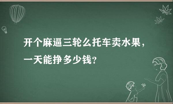 开个麻逼三轮么托车卖水果，一天能挣多少钱？