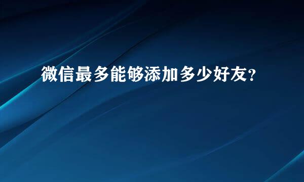 微信最多能够添加多少好友？