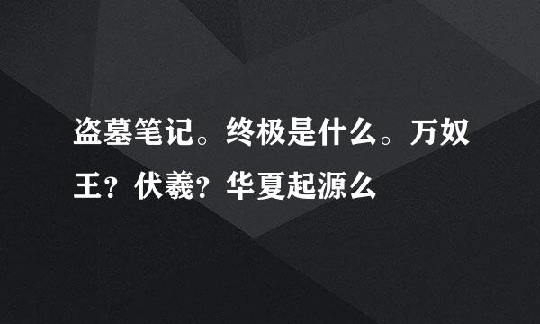 盗墓笔记。终极是什么。万奴王？伏羲？华夏起源么