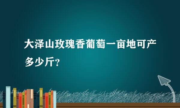 大泽山玫瑰香葡萄一亩地可产多少斤？