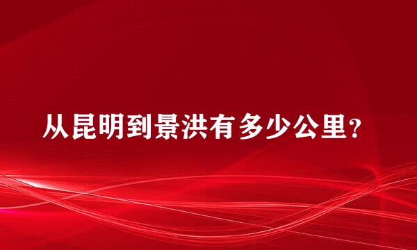 从昆明到景洪有多少公里？