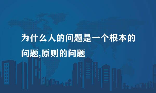 为什么人的问题是一个根本的问题,原则的问题