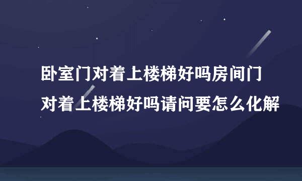 卧室门对着上楼梯好吗房间门对着上楼梯好吗请问要怎么化解