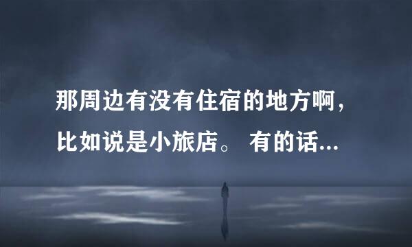 那周边有没有住宿的地方啊，比如说是小旅店。 有的话一般价钱是怎么算的