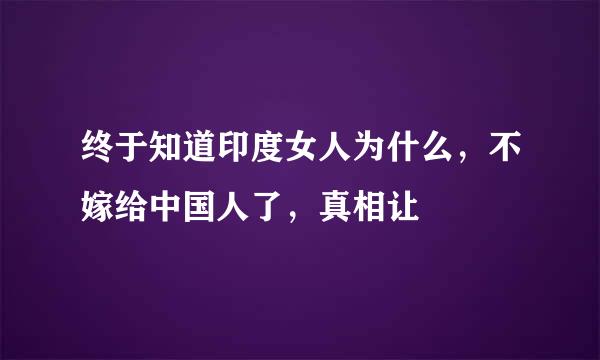 终于知道印度女人为什么，不嫁给中国人了，真相让