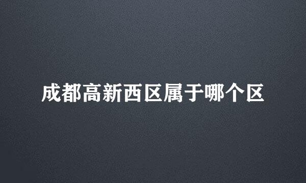 成都高新西区属于哪个区