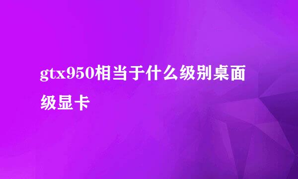 gtx950相当于什么级别桌面级显卡