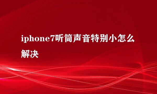 iphone7听筒声音特别小怎么解决