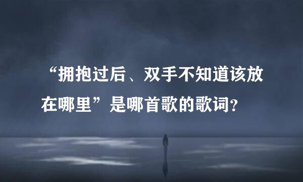 “拥抱过后、双手不知道该放在哪里”是哪首歌的歌词？