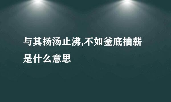 与其扬汤止沸,不如釜底抽薪是什么意思