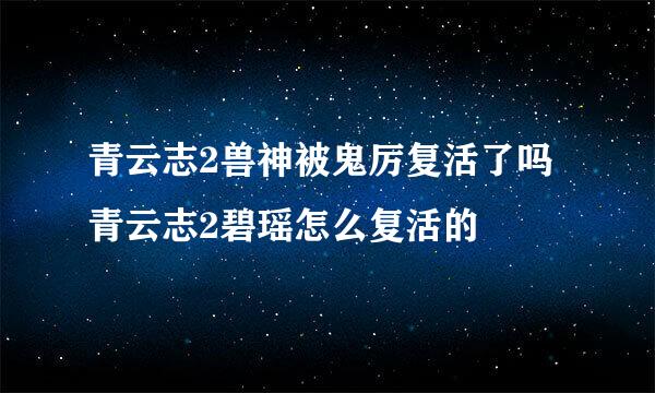 青云志2兽神被鬼厉复活了吗 青云志2碧瑶怎么复活的