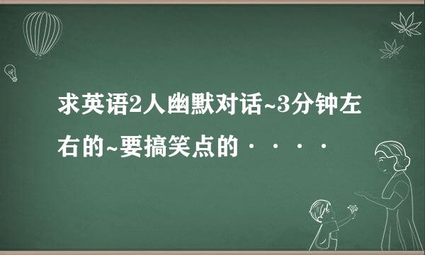 求英语2人幽默对话~3分钟左右的~要搞笑点的····