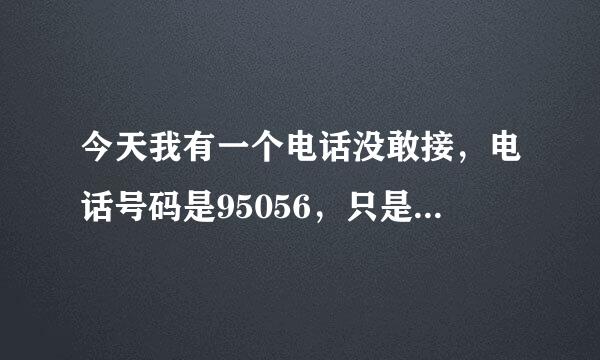 今天我有一个电话没敢接，电话号码是95056，只是95056，没有别的，连电话号所在地都没有