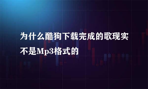 为什么酷狗下载完成的歌现实不是Mp3格式的