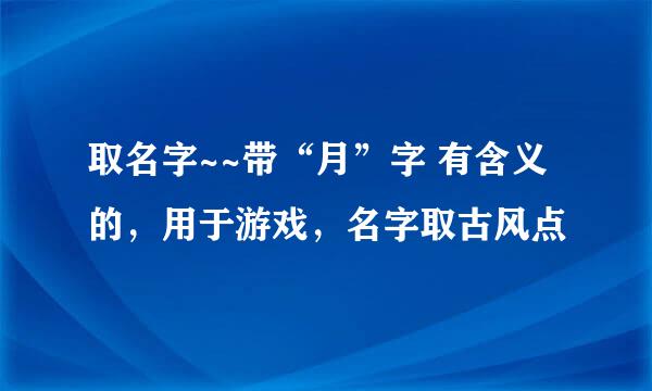 取名字~~带“月”字 有含义的，用于游戏，名字取古风点