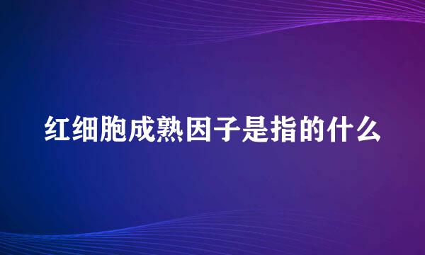 红细胞成熟因子是指的什么