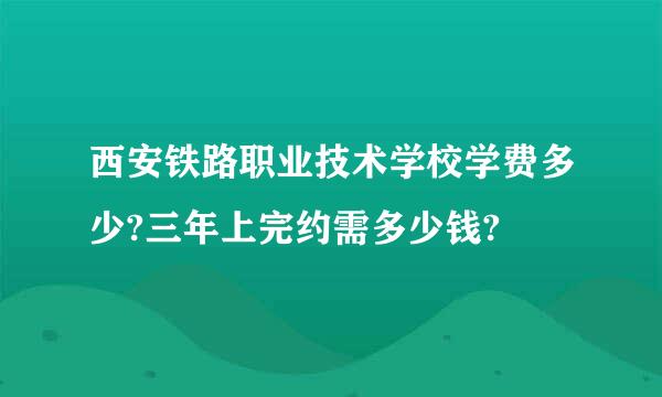 西安铁路职业技术学校学费多少?三年上完约需多少钱?