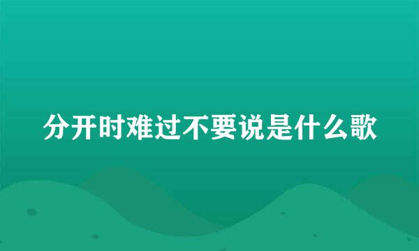 分开时难过不要说是什么歌