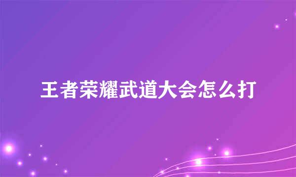 王者荣耀武道大会怎么打