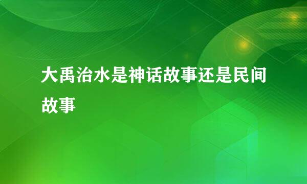 大禹治水是神话故事还是民间故事