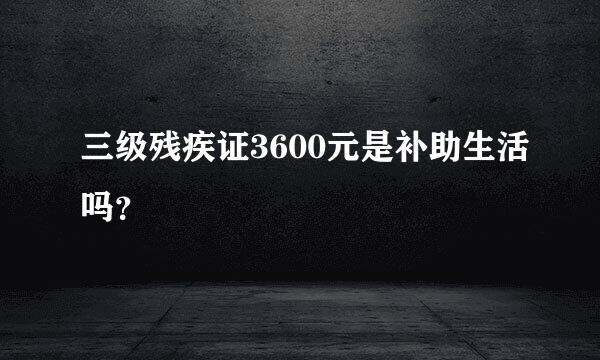 三级残疾证3600元是补助生活吗？