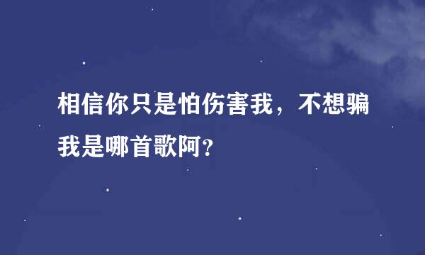 相信你只是怕伤害我，不想骗我是哪首歌阿？