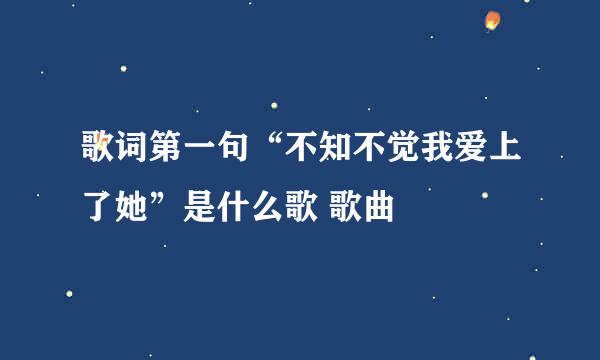 歌词第一句“不知不觉我爱上了她”是什么歌 歌曲