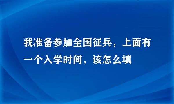 我准备参加全国征兵，上面有一个入学时间，该怎么填