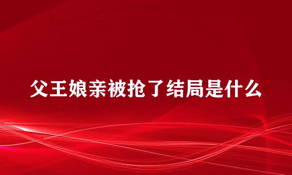 父王娘亲被抢了结局是什么