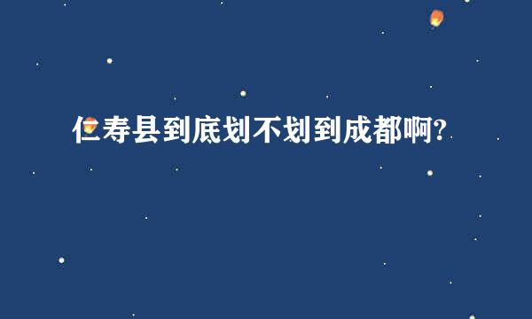 仁寿县到底划不划到成都啊?