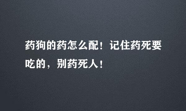 药狗的药怎么配！记住药死要吃的，别药死人！