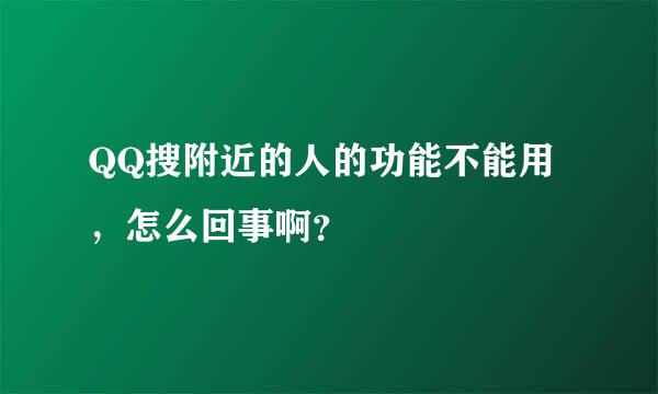 QQ搜附近的人的功能不能用，怎么回事啊？