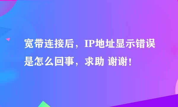 宽带连接后，IP地址显示错误是怎么回事，求助 谢谢！