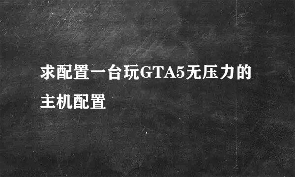 求配置一台玩GTA5无压力的主机配置