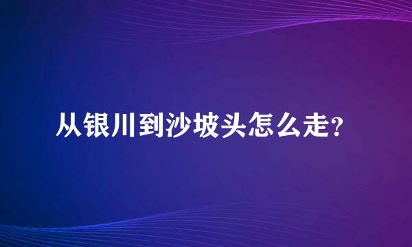 从银川到沙坡头怎么走？