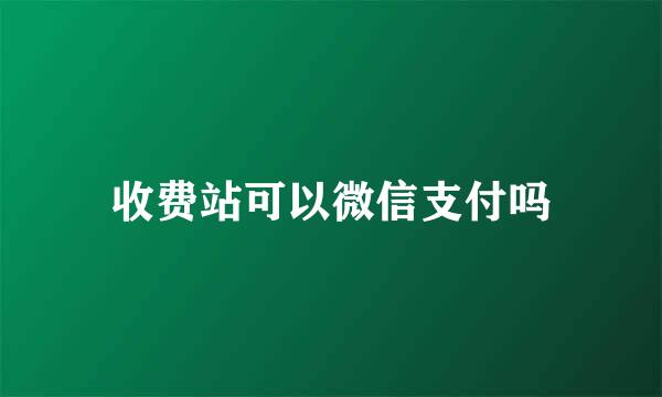 收费站可以微信支付吗