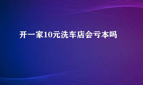 开一家10元洗车店会亏本吗