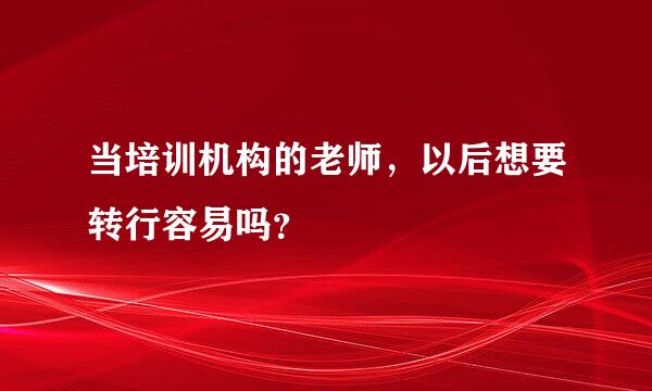 当培训机构的老师，以后想要转行容易吗？