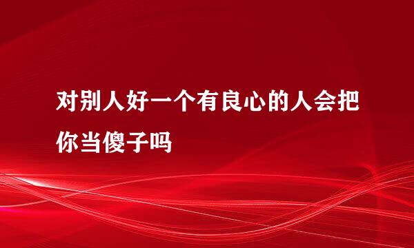 对别人好一个有良心的人会把你当傻子吗