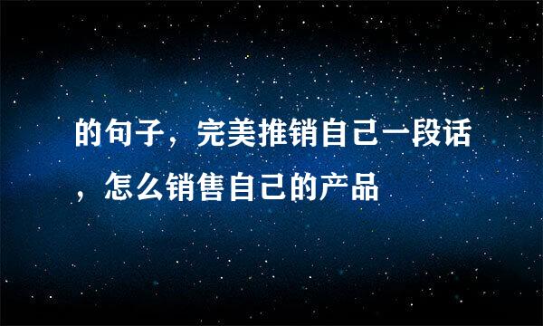 的句子，完美推销自己一段话，怎么销售自己的产品