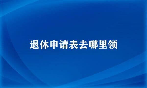 退休申请表去哪里领