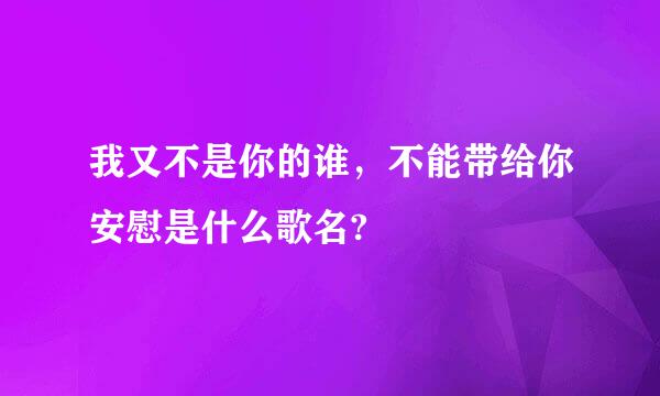 我又不是你的谁，不能带给你安慰是什么歌名?