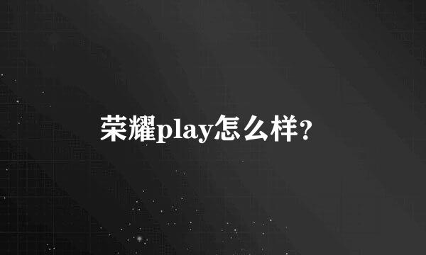 荣耀play怎么样？