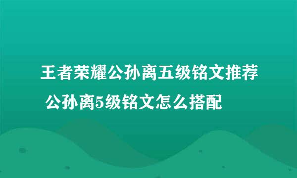 王者荣耀公孙离五级铭文推荐 公孙离5级铭文怎么搭配