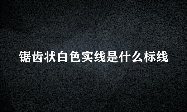 锯齿状白色实线是什么标线